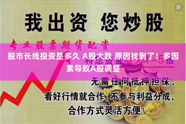 股市长线投资是多久 A股大跌 原因找到了！多因素导致A股调整