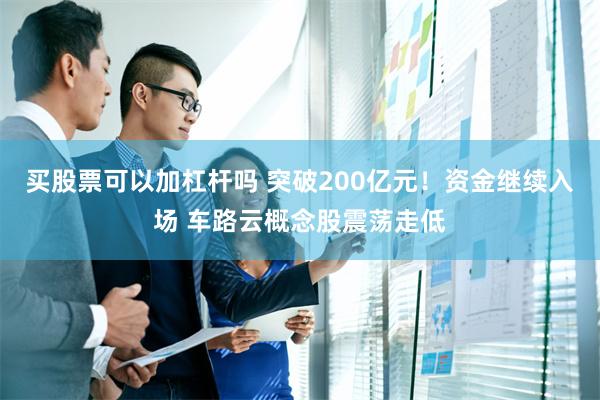 买股票可以加杠杆吗 突破200亿元！资金继续入场 车路云