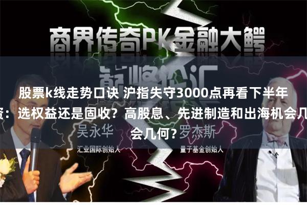 股票k线走势口诀 沪指失守3000点再看下半年投资：选权益还是固收？高股息、先进制造和出海机会几何？