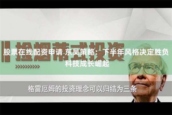 股票在线配资申请 东吴策略：下半年风格决定胜负 科技成长