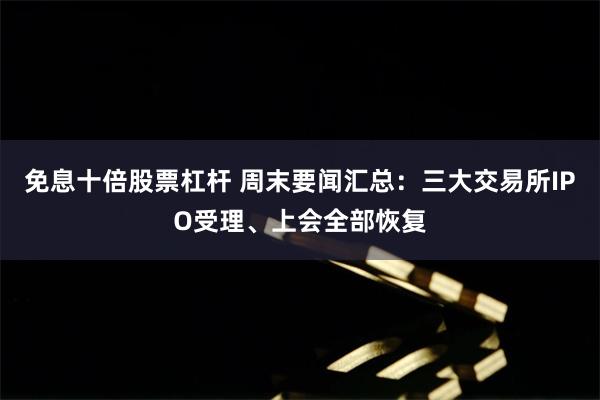 免息十倍股票杠杆 周末要闻汇总：三大交易所IPO受理、上会全部恢复