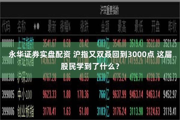 永华证券实盘配资 沪指又双叒回到3000点 这届股民学到了什么？