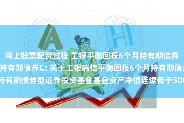 网上股票配资过程 工银平衡回报6个月持有期债券A,工银平衡回报6个月持有期债券C: 关于工银瑞信平衡回报6个月持有期债券型证券投资基金基金资产净值连续低于5000万元的提示性公告