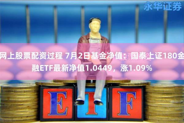 网上股票配资过程 7月2日基金净值：国泰上证180金融ETF最新净值1.0449，涨1.09%