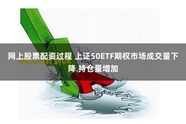 网上股票配资过程 上证50ETF期权市场成交量下降 持仓量增加