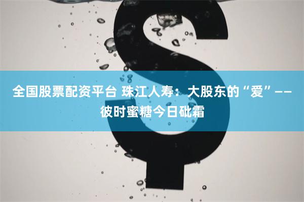 全国股票配资平台 珠江人寿：大股东的“爱”——彼时蜜糖今日砒霜