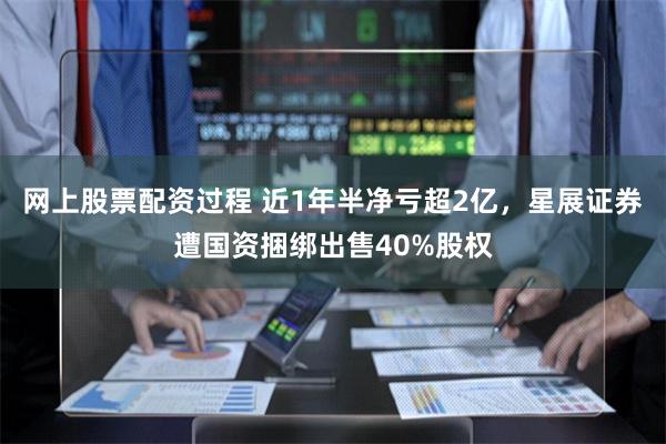 网上股票配资过程 近1年半净亏超2亿，星展证券遭国资捆绑出售40%股权