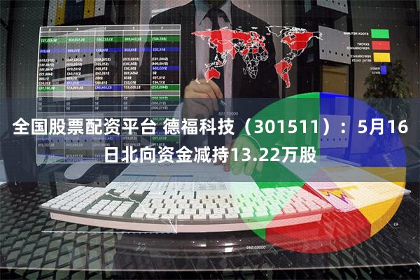 全国股票配资平台 德福科技（301511）：5月16日北向资金减持13.22万股