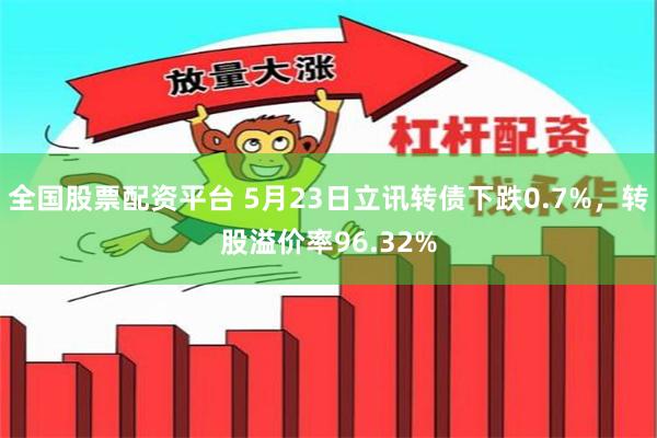 全国股票配资平台 5月23日立讯转债下跌0.7%，转股溢价率96.32%