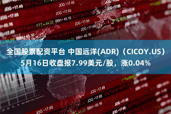 全国股票配资平台 中国远洋(ADR)（CICOY.US）5月16日收盘报7.99美元/股，涨0.04%