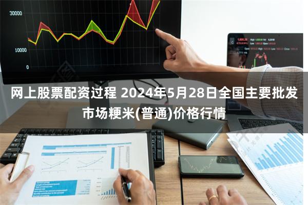 网上股票配资过程 2024年5月28日全国主要批发市场粳