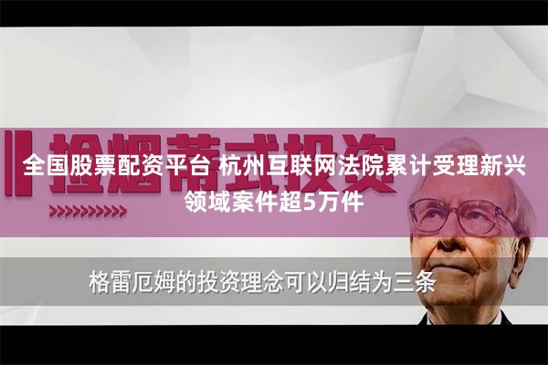 全国股票配资平台 杭州互联网法院累计受理新兴领域案件超5万件