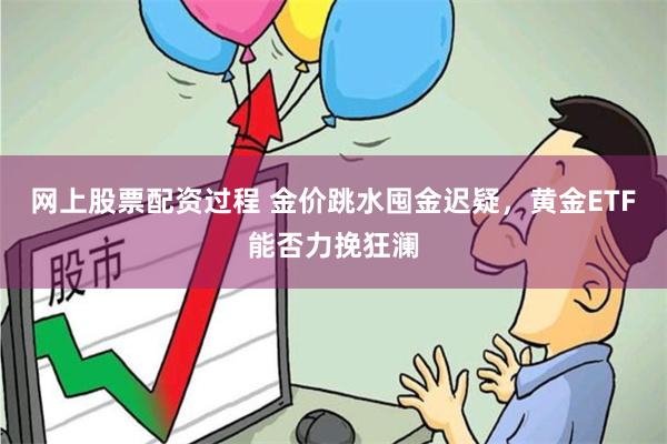 网上股票配资过程 金价跳水囤金迟疑，黄金ETF能否力挽狂澜