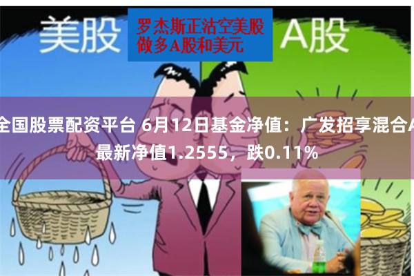 全国股票配资平台 6月12日基金净值：广发招享混合A最新净值1.2555，跌0.11%