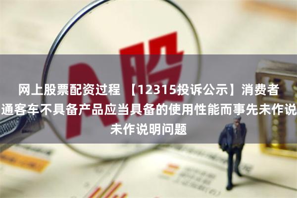 网上股票配资过程 【12315投诉公示】消费者投诉中通客车不具备产品应当具备的使用性能而事先未作说明问题