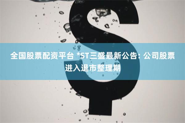 全国股票配资平台 *ST三盛最新公告: 公司股票进入退市